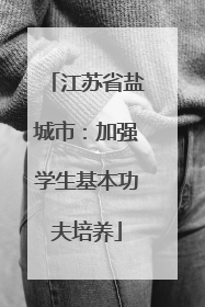 江苏省盐城市：加强学生基本功夫培养